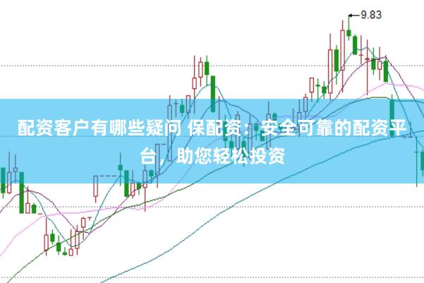 配资客户有哪些疑问 保配资：安全可靠的配资平台，助您轻松投资