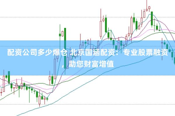 配资公司多少爆仓 北京国涵配资：专业股票融资，助您财富增值