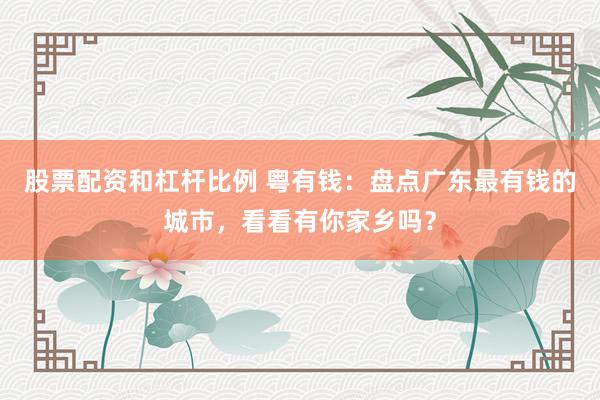 股票配资和杠杆比例 粤有钱：盘点广东最有钱的城市，看看有你家乡吗？