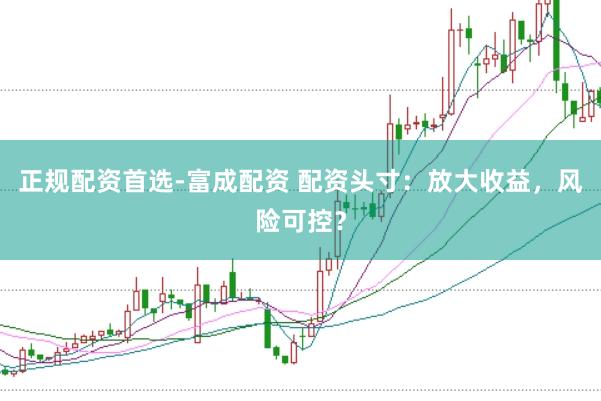 正规配资首选-富成配资 配资头寸：放大收益，风险可控？