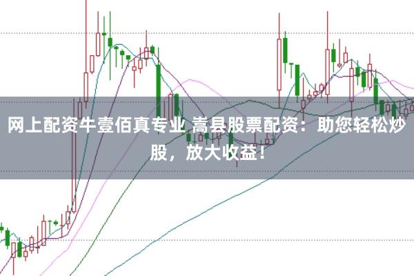 网上配资牛壹佰真专业 嵩县股票配资：助您轻松炒股，放大收益！