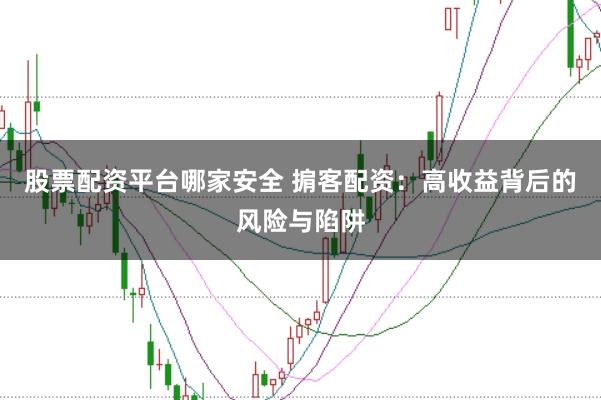 股票配资平台哪家安全 掮客配资：高收益背后的风险与陷阱