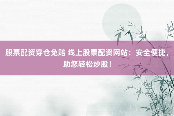 股票配资穿仓免赔 线上股票配资网站:安全便捷,助您轻松炒股!