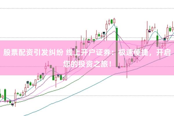 股票配资引发纠纷 线上开户证券：极速便捷，开启您的投资之旅！