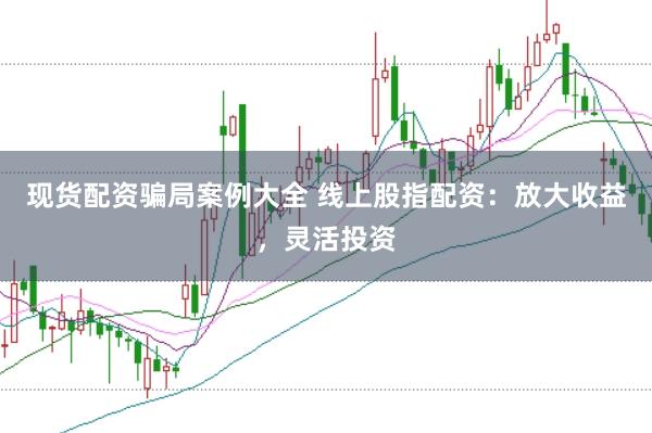 现货配资骗局案例大全 线上股指配资：放大收益，灵活投资