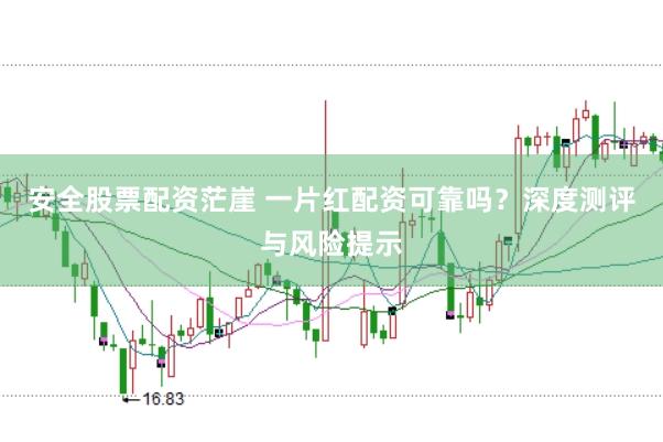 安全股票配资茫崖 一片红配资可靠吗？深度测评与风险提示