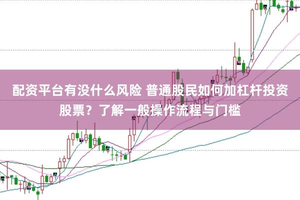 配资平台有没什么风险 普通股民如何加杠杆投资股票？了解一般操作流程与门槛