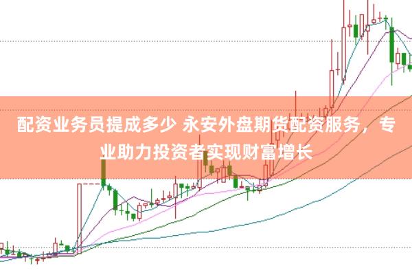 配资业务员提成多少 永安外盘期货配资服务，专业助力投资者实现财富增长