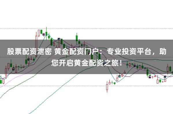 股票配资泄密 黄金配资门户：专业投资平台，助您开启黄金配资之旅！
