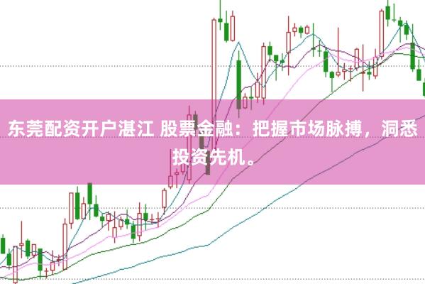 东莞配资开户湛江 股票金融：把握市场脉搏，洞悉投资先机。