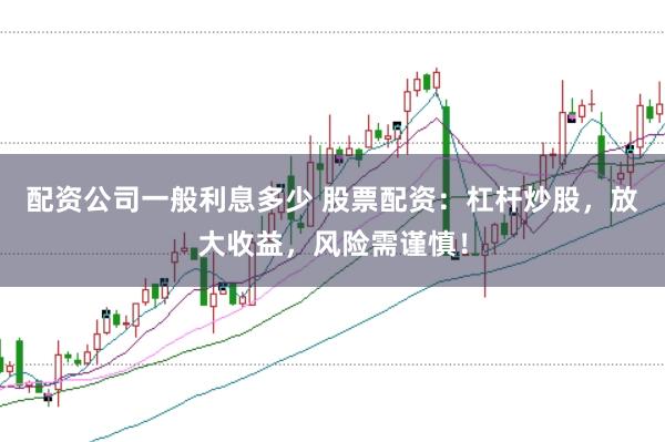 配资公司一般利息多少 股票配资：杠杆炒股，放大收益，风险需谨慎！