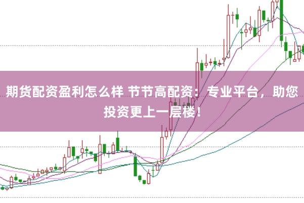 期货配资盈利怎么样 节节高配资：专业平台，助您投资更上一层楼！