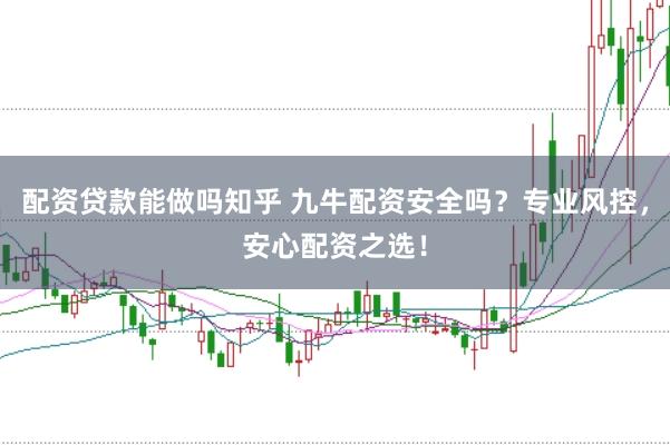 配资贷款能做吗知乎 九牛配资安全吗？专业风控，安心配资之选！