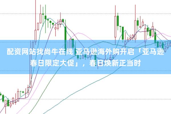 配资网站找尚牛在线 亚马逊海外购开启「亚马逊春日限定大促」，春日焕新正当时