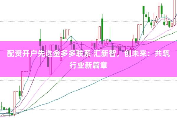 配资开户先选金多多联系 汇新智，创未来：共筑行业新篇章