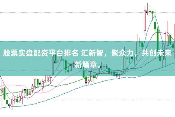 股票实盘配资平台排名 汇新智，聚众力，共创未来新篇章。