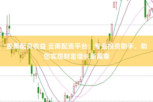 股票配资收益 云南配资平台：专业投资助手，助您实现财富增长新篇章