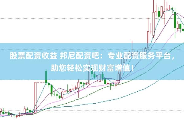 股票配资收益 邦尼配资吧：专业配资服务平台，助您轻松实现财富增值！
