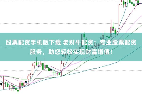股票配资手机版下载 老财牛配资：专业股票配资服务，助您轻松实现财富增值！