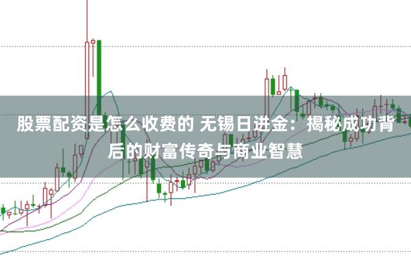 股票配资是怎么收费的 无锡日进金：揭秘成功背后的财富传奇与商业智慧