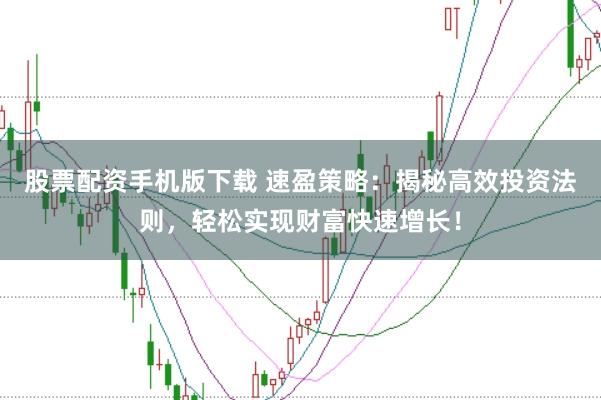 股票配资手机版下载 速盈策略：揭秘高效投资法则，轻松实现财富快速增长！