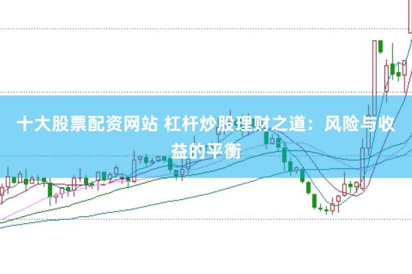 十大股票配资网站 杠杆炒股理财之道：风险与收益的平衡