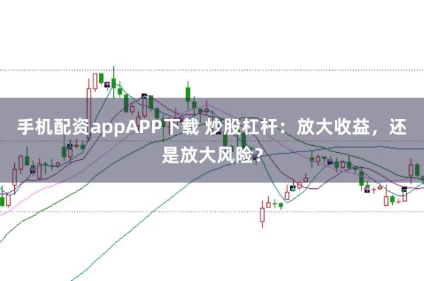 手机配资appAPP下载 炒股杠杆：放大收益，还是放大风险？
