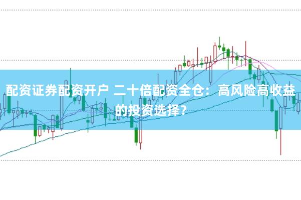 配资证券配资开户 二十倍配资全仓:高风险高收益的投资选择?