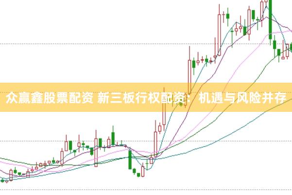 众赢鑫股票配资 新三板行权配资：机遇与风险并存