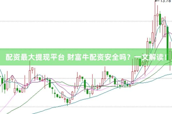 配资最大提现平台 财富牛配资安全吗？一文解读！