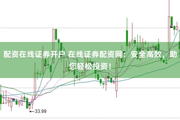 配资在线证券开户 在线证券配资网：安全高效，助您轻松投资！