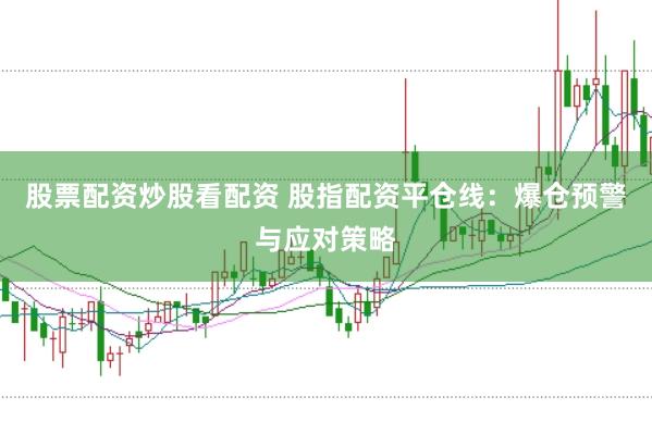 股票配资炒股看配资 股指配资平仓线:爆仓预警与应对策略