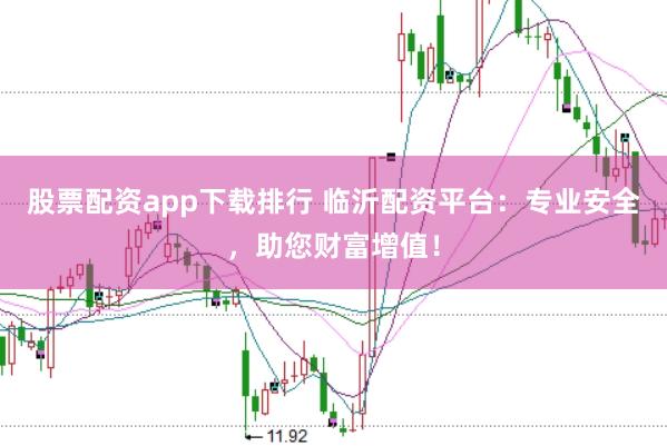 股票配资app下载排行 临沂配资平台：专业安全，助您财富增值！