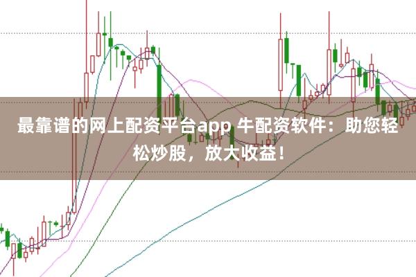 最靠谱的网上配资平台app 牛配资软件：助您轻松炒股，放大收益！