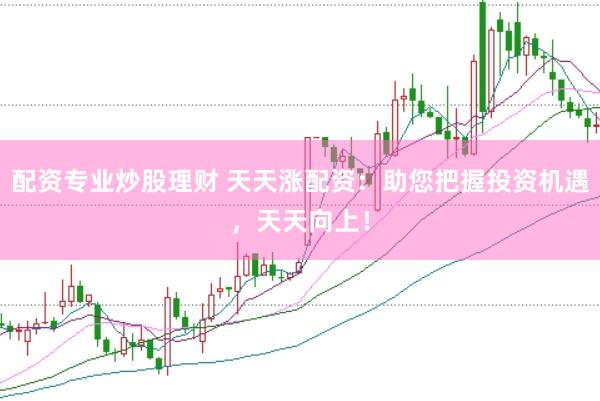 配资专业炒股理财 天天涨配资：助您把握投资机遇，天天向上！