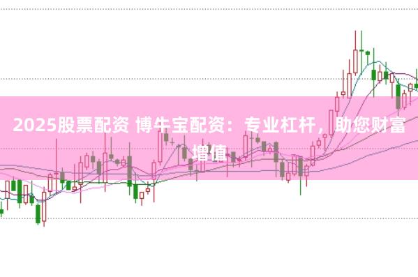 2025股票配资 博牛宝配资：专业杠杆，助您财富增值