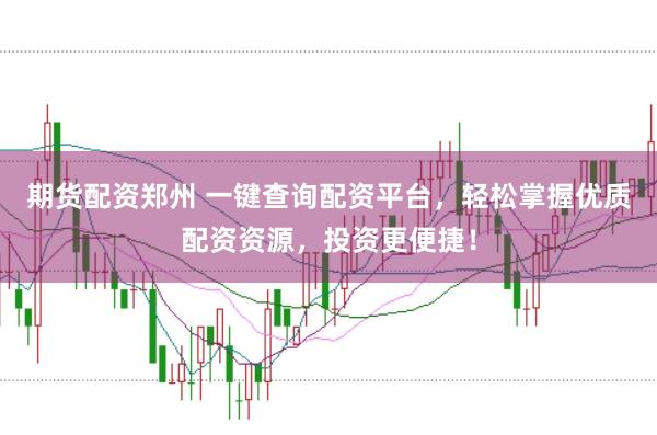 期货配资郑州 一键查询配资平台，轻松掌握优质配资资源，投资更便捷！