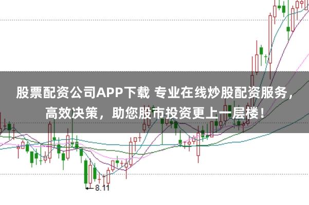 股票配资公司APP下载 专业在线炒股配资服务，高效决策，助您股市投资更上一层楼！