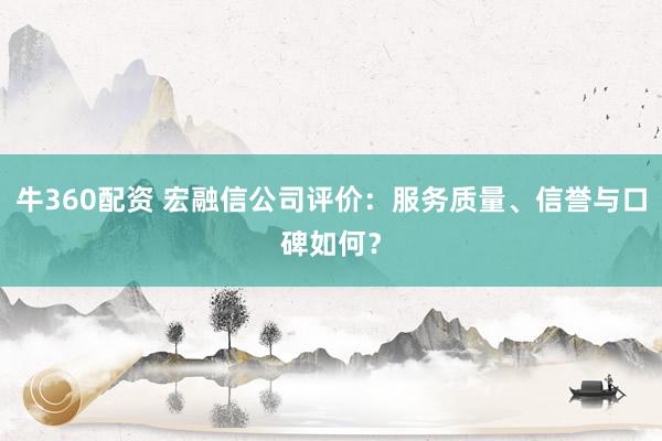 牛360配资 宏融信公司评价：服务质量、信誉与口碑如何？