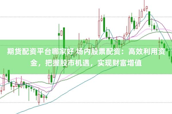 期货配资平台哪家好 场内股票配资：高效利用资金，把握股市机遇，实现财富增值