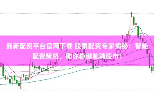 最新配资平台官网下载 股票配资专家揭秘：智能配资策略，助你稳健驰骋股市！