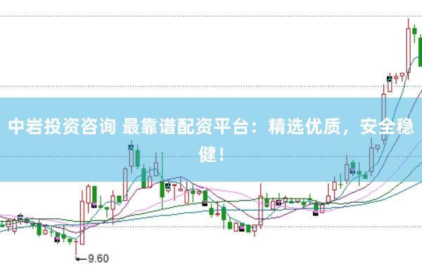 中岩投资咨询 最靠谱配资平台：精选优质，安全稳健！