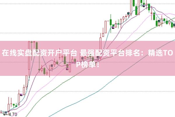 在线实盘配资开户平台 最强配资平台排名：精选TOP榜单！
