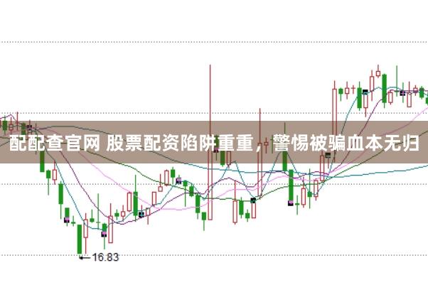 配配查官网 股票配资陷阱重重，警惕被骗血本无归