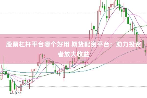 股票杠杆平台哪个好用 期货配资平台：助力投资者放大收益