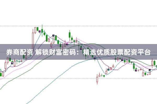 券商配资 解锁财富密码：精选优质股票配资平台