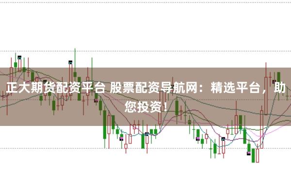 正大期货配资平台 股票配资导航网：精选平台，助您投资！