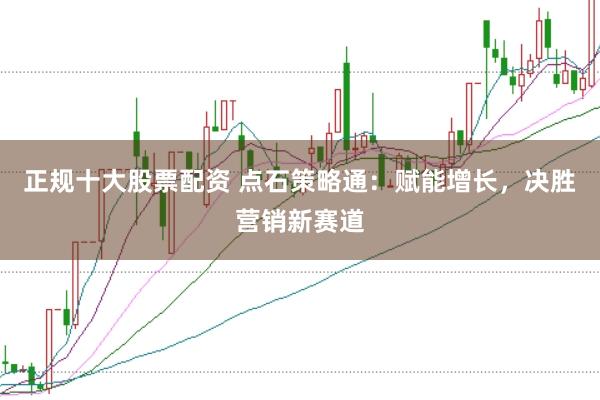 正规十大股票配资 点石策略通：赋能增长，决胜营销新赛道