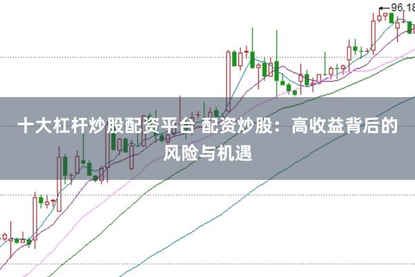 十大杠杆炒股配资平台 配资炒股：高收益背后的风险与机遇