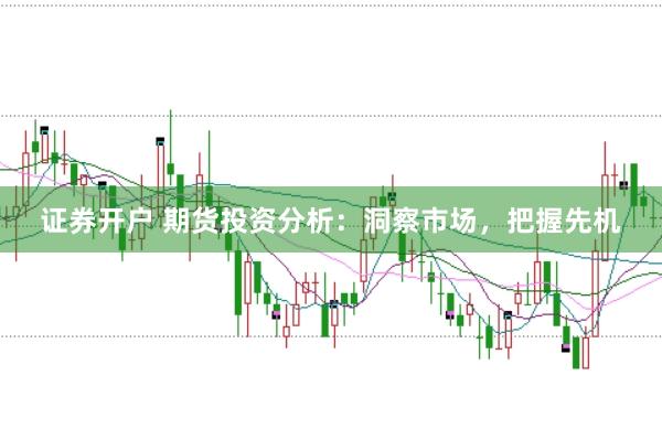 证券开户 期货投资分析：洞察市场，把握先机